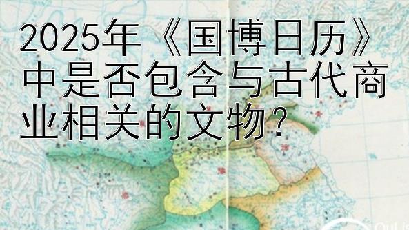 2025年《国博日历》中是否包含与古代商业相关的文物？