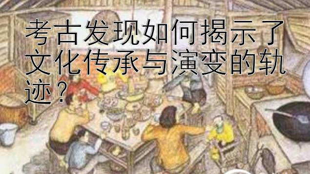 考古发现如何揭示了文化传承与演变的轨迹？