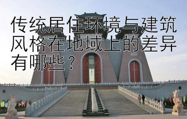 传统居住环境与建筑风格在地域上的差异有哪些？