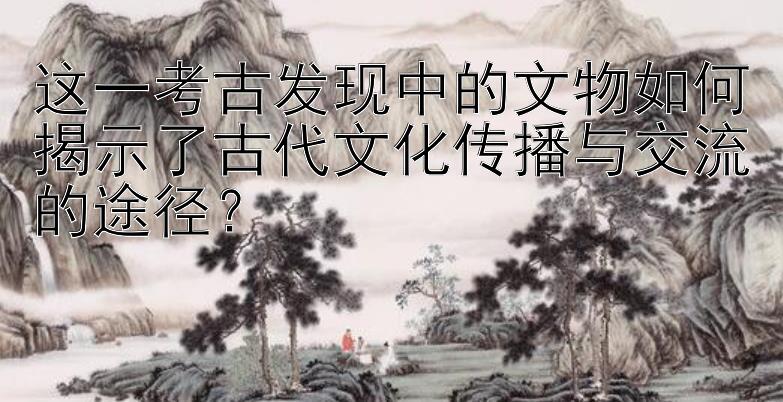 这一考古发现中的文物如何揭示了古代文化传播与交流的途径？