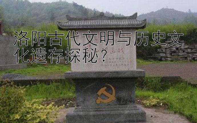 洛阳古代文明与历史文化遗存探秘？