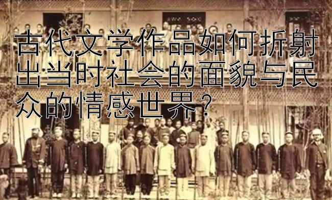 古代文学作品如何折射出当时社会的面貌与民众的情感世界？