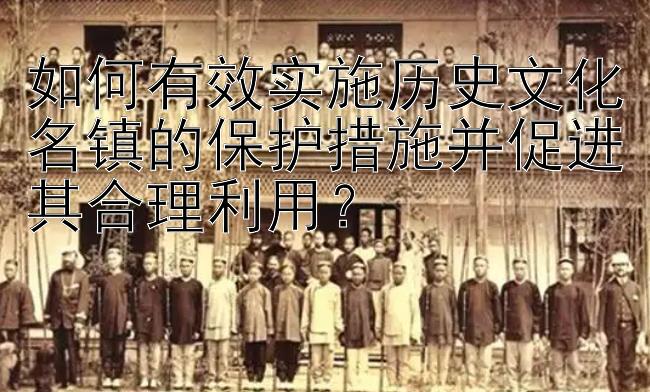 如何有效实施历史文化名镇的保护措施并促进其合理利用？