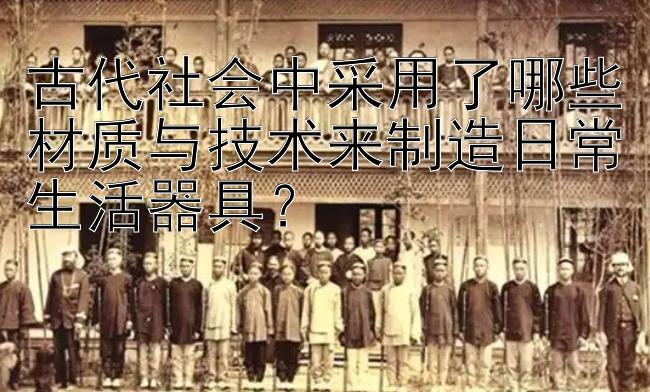 古代社会中采用了哪些材质与技术来制造日常生活器具？