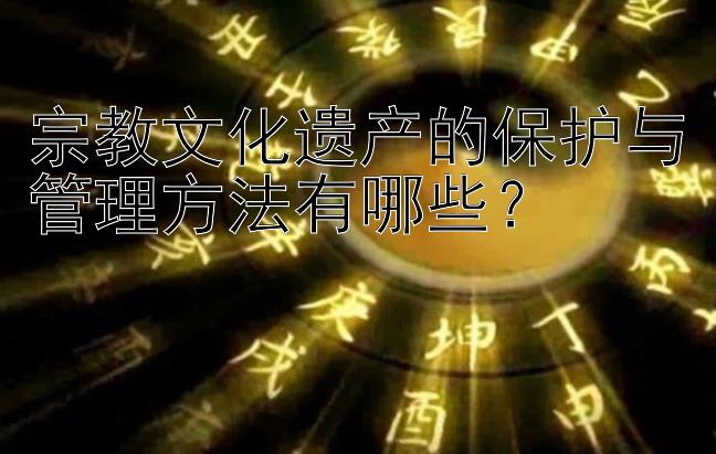 宗教文化遗产的保护与管理方法有哪些？