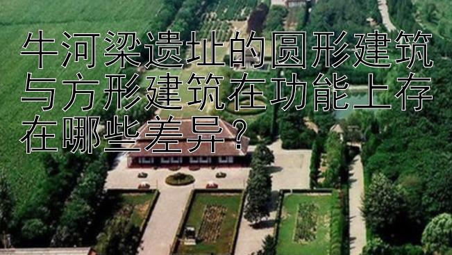 牛河梁遗址的圆形建筑与方形建筑在功能上存在哪些差异？