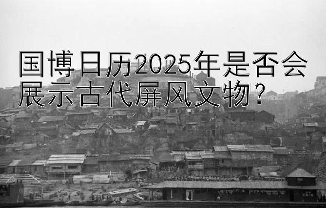 国博日历2025年是否会展示古代屏风文物？