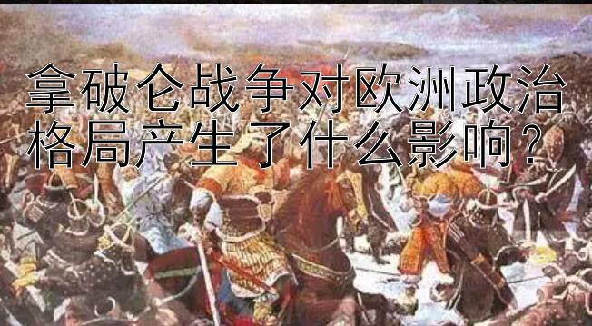 拿破仑战争对欧洲政治格局产生了什么影响？