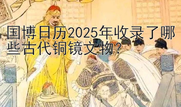 国博日历2025年收录了哪些古代铜镜文物？