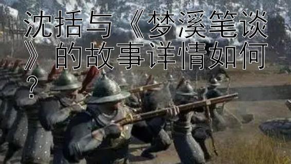 沈括与《梦溪笔谈》的故事详情如何？