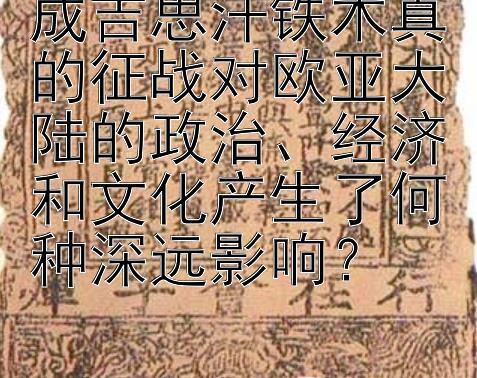 成吉思汗铁木真的征战对欧亚大陆的政治、经济和文化产生了何种深远影响？