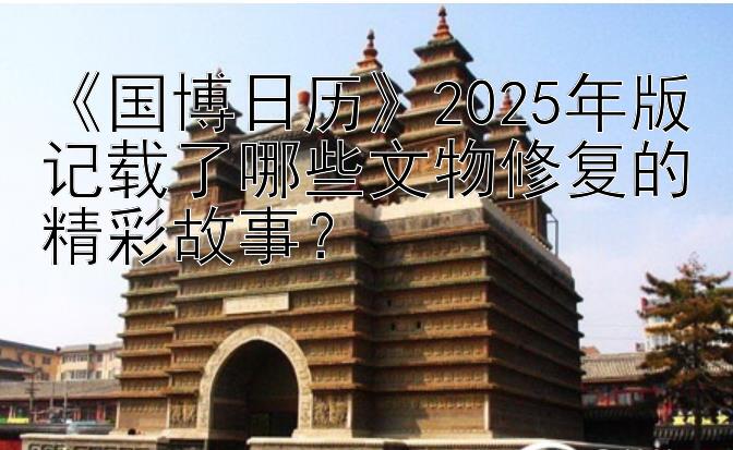 《国博日历》2025年版记载了哪些文物修复的精彩故事？