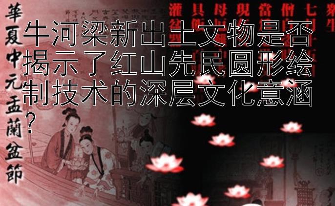 牛河梁新出土文物是否揭示了红山先民圆形绘制技术的深层文化意涵？