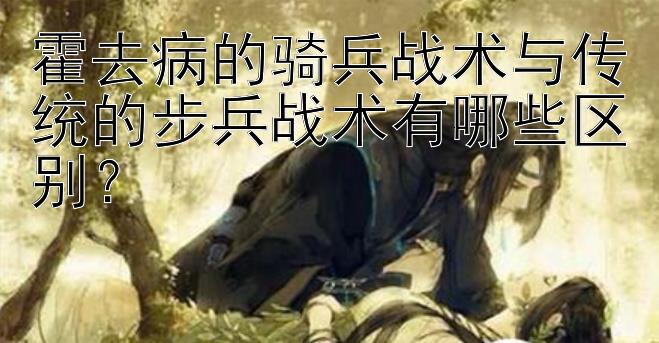 霍去病的骑兵战术与传统的步兵战术有哪些区别？