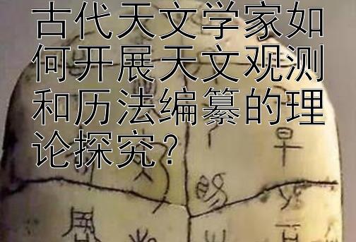 古代天文学家如何开展天文观测和历法编纂的理论探究？