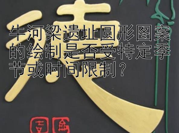 牛河梁遗址圆形图案的绘制是否受特定季节或时间限制？