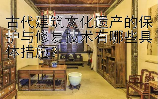 古代建筑文化遗产的保护与修复技术有哪些具体措施？