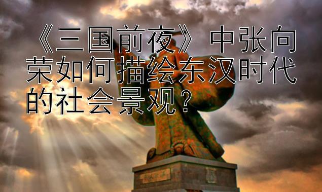 《三国前夜》中张向荣如何描绘东汉时代的社会景观？