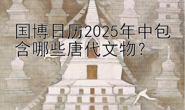 国博日历2025年中包含哪些唐代文物？