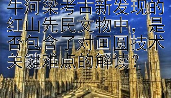 牛河梁考古新发现的红山先民文物中，是否包含了对画圆技术关键难点的解读？