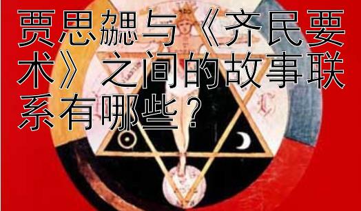 贾思勰与《齐民要术》之间的故事联系有哪些？