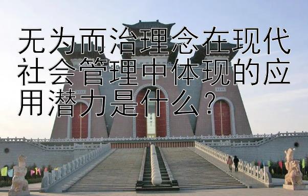 无为而治理念在现代社会管理中体现的应用潜力是什么？