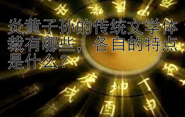 炎黄子孙的传统文学体裁有哪些，各自的特点是什么？