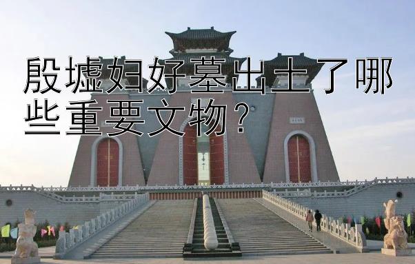 殷墟妇好墓出土了哪些重要文物？