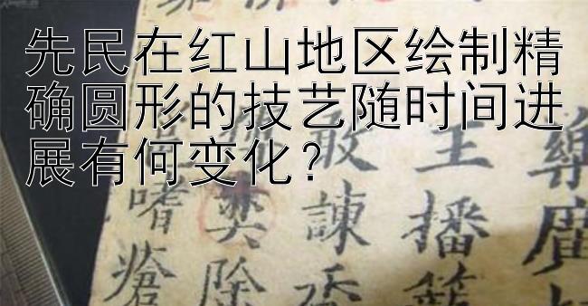 先民在红山地区绘制精确圆形的技艺随时间进展有何变化？