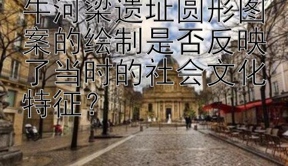 牛河梁遗址圆形图案的绘制是否反映了当时的社会文化特征？