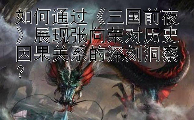 如何通过《三国前夜》展现张向荣对历史因果关系的深刻洞察？