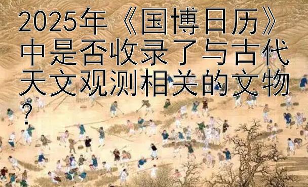 2025年《国博日历》中是否收录了与古代天文观测相关的文物？