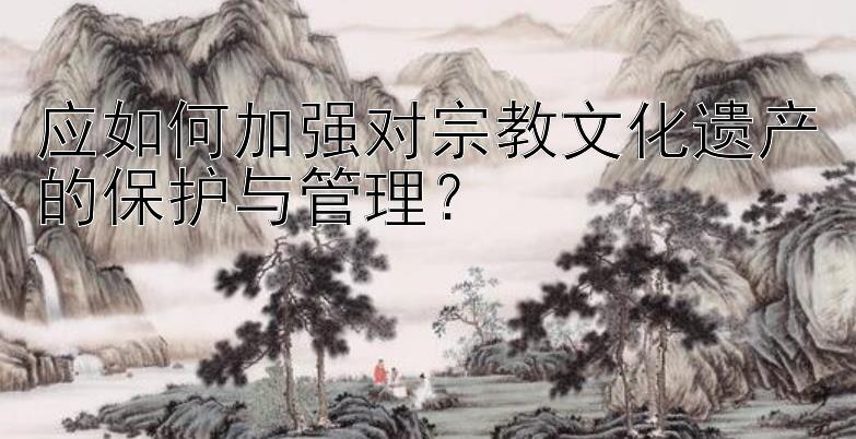 应如何加强对宗教文化遗产的保护与管理？