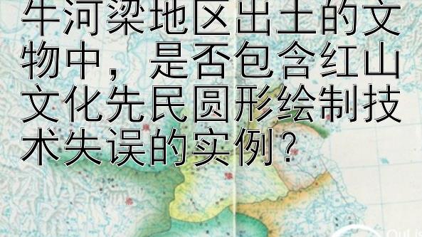 牛河梁地区出土的文物中，是否包含红山文化先民圆形绘制技术失误的实例？