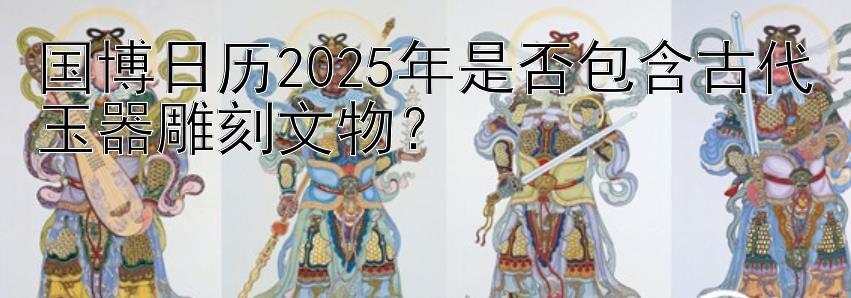 国博日历2025年是否包含古代玉器雕刻文物？