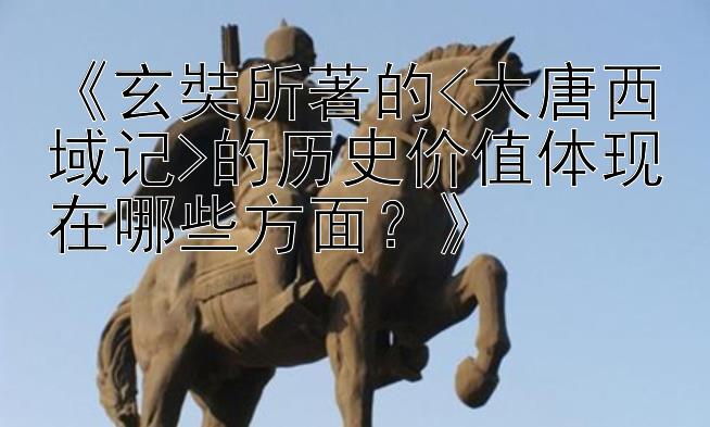 《玄奘所著的<大唐西域记>的历史价值体现在哪些方面？》