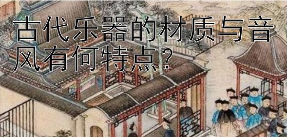 古代乐器的材质与音风有何特点？