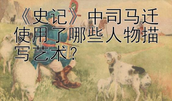 《史记》中司马迁使用了哪些人物描写艺术？