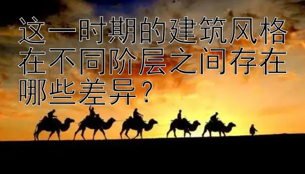 这一时期的建筑风格在不同阶层之间存在哪些差异？