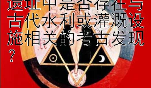 遗址中是否存在与古代水利或灌溉设施相关的考古发现？