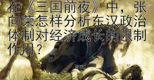 在《三国前夜》中，张向荣怎样分析东汉政治体制对经济成长的限制作用？