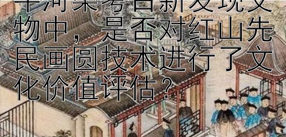 牛河梁考古新发现文物中，是否对红山先民画圆技术进行了文化价值评估？