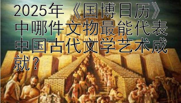 2025年《国博日历》中哪件文物最能代表中国古代文学艺术成就？