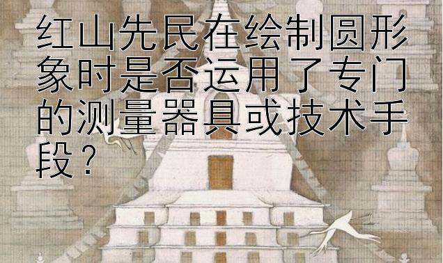 红山先民在绘制圆形象时是否运用了专门的测量器具或技术手段？