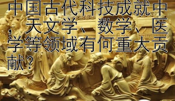 中国古代科技成就中，天文学、数学、医学等领域有何重大贡献？