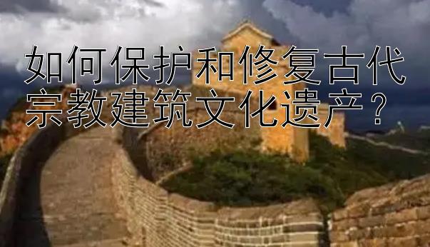 如何保护和修复古代宗教建筑文化遗产？