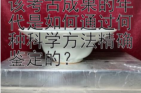 该考古成果的年代是如何通过何种科学方法精确鉴定的？