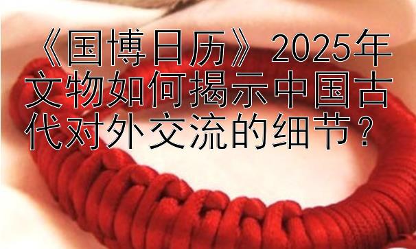 《国博日历》2025年文物如何揭示中国古代对外交流的细节？