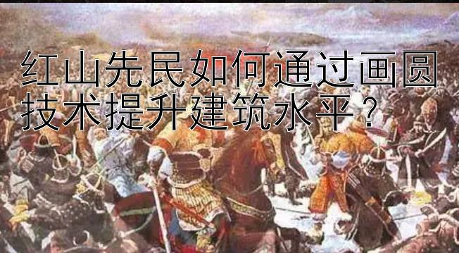 红山先民如何通过画圆技术提升建筑水平？