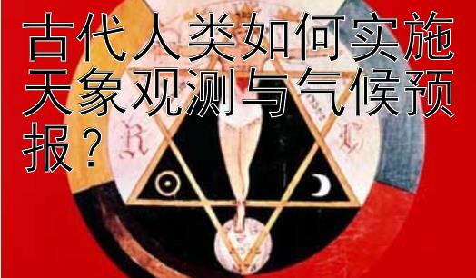 古代人类如何实施天象观测与气候预报？